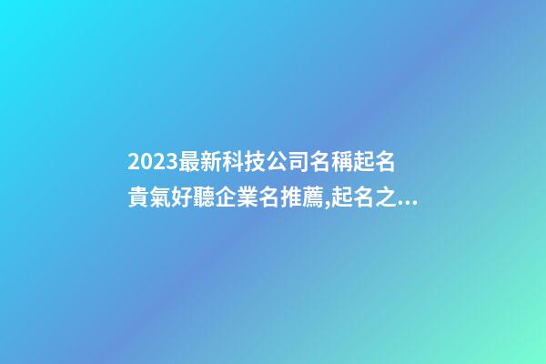 2023最新科技公司名稱起名 貴氣好聽企業名推薦,起名之家-第1張-公司起名-玄機派
